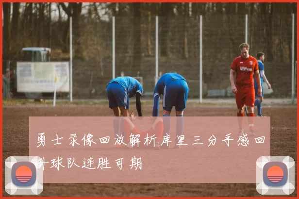 勇士录像回放解析库里三分手感回升球队连胜可期