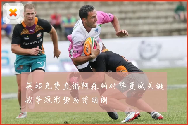 英超免费直播阿森纳对阵曼城关键战争冠形势或将明朗