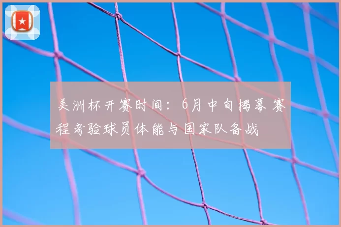 美洲杯开赛时间:6月中旬揭幕 赛程考验球员体能与国家队备战