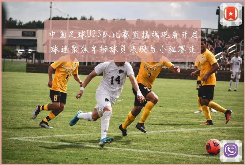 中国足球U23队比赛直播线观看开启 球迷聚焦年轻球员表现与小组赛走势
