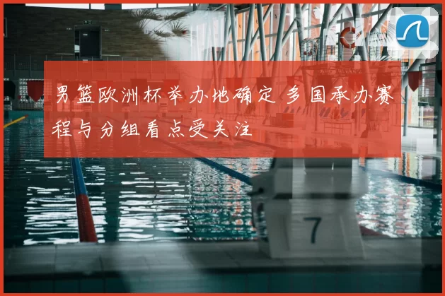 男篮欧洲杯举办地确定 多国承办赛程与分组看点受关注