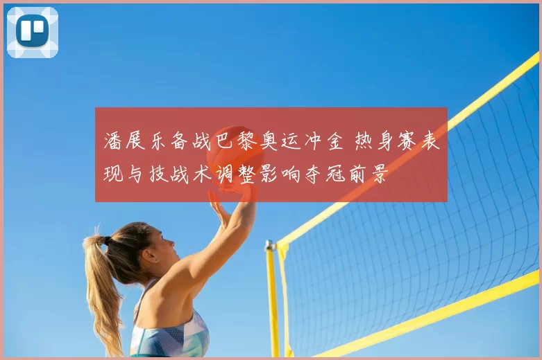 潘展乐备战巴黎奥运冲金 热身赛表现与技战术调整影响夺冠前景