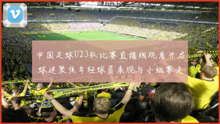 中国足球U23队比赛直播线观看开启 球迷聚焦年轻球员表现与小组赛走势