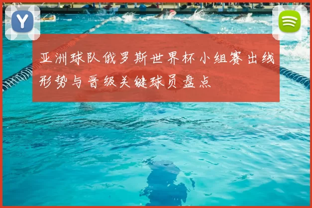 亚洲球队俄罗斯世界杯小组赛出线形势与晋级关键球员盘点