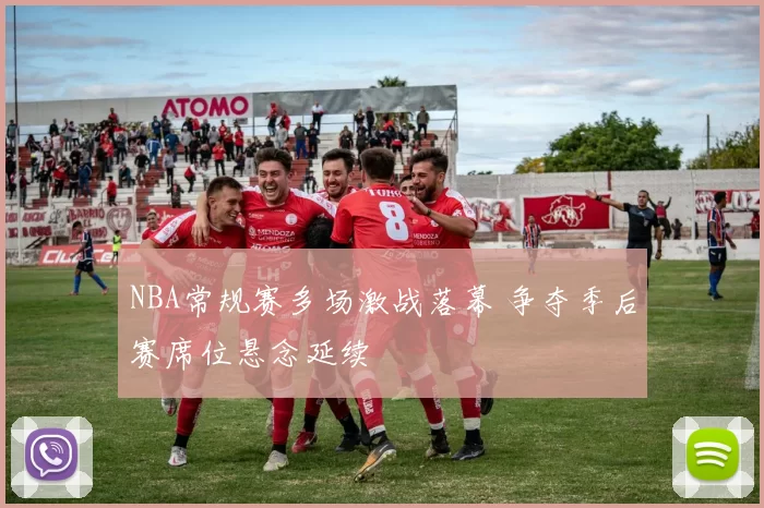 NBA常规赛多场激战落幕 争夺季后赛席位悬念延续