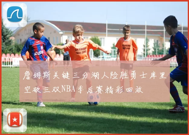 詹姆斯关键三分湖人险胜勇士库里空砍三双NBA季后赛精彩回放