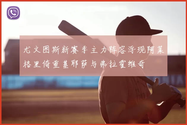 尤文图斯新赛季主力阵容浮现阿莱格里倚重基耶萨与弗拉霍维奇