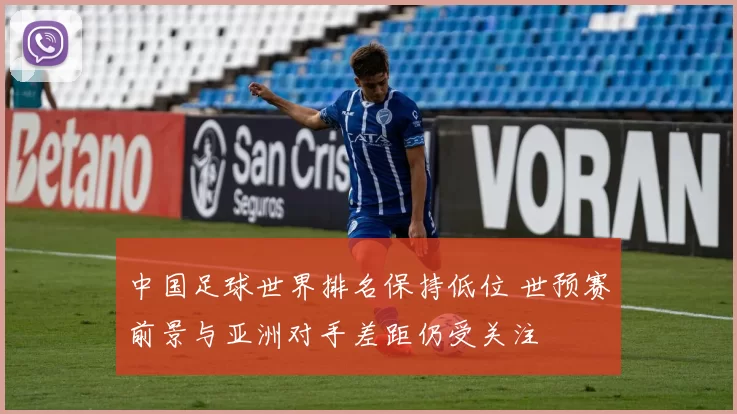 中国足球世界排名保持低位 世预赛前景与亚洲对手差距仍受关注