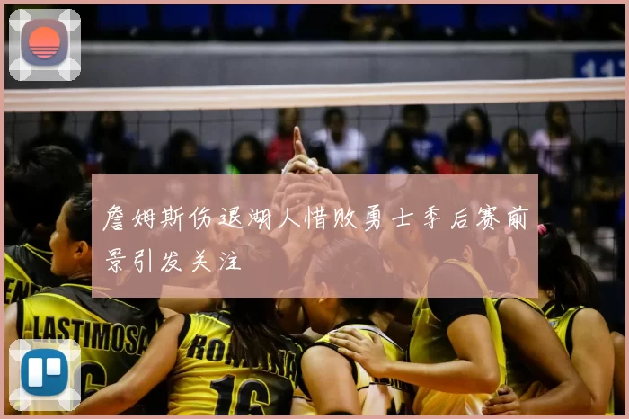 詹姆斯伤退湖人惜败勇士季后赛前景引发关注