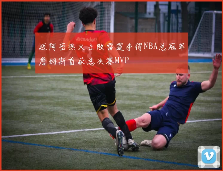迈阿密热火击败雷霆夺得NBA总冠军詹姆斯首获总决赛MVP