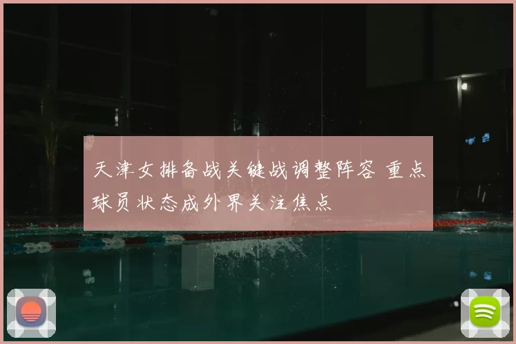 天津女排备战关键战调整阵容 重点球员状态成外界关注焦点