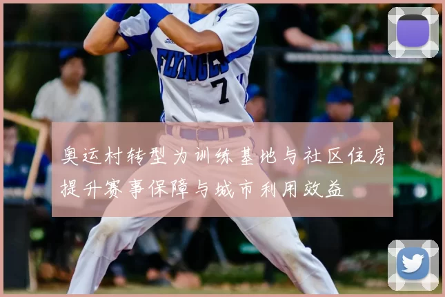 奥运村转型为训练基地与社区住房提升赛事保障与城市利用效益