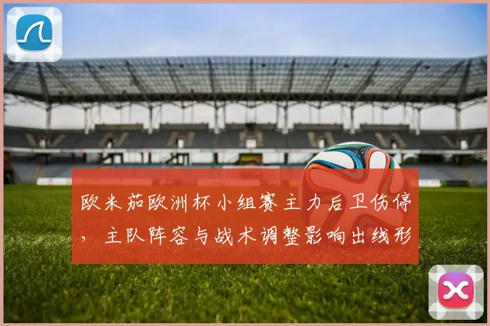 欧米茄欧洲杯小组赛主力后卫伤停，主队阵容与战术调整影响出线形势