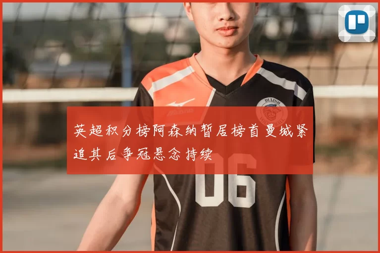 英超积分榜阿森纳暂居榜首曼城紧追其后争冠悬念持续