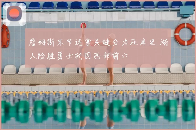 詹姆斯末节连拿关键分力压库里 湖人险胜勇士巩固西部前六