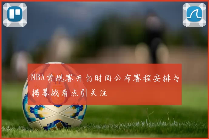 NBA常规赛开打时间公布赛程安排与揭幕战看点引关注