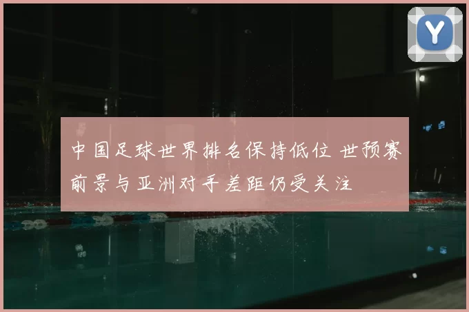中国足球世界排名保持低位 世预赛前景与亚洲对手差距仍受关注
