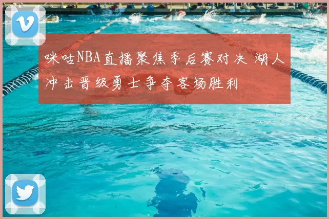 咪咕NBA直播聚焦季后赛对决 湖人冲击晋级勇士争夺客场胜利