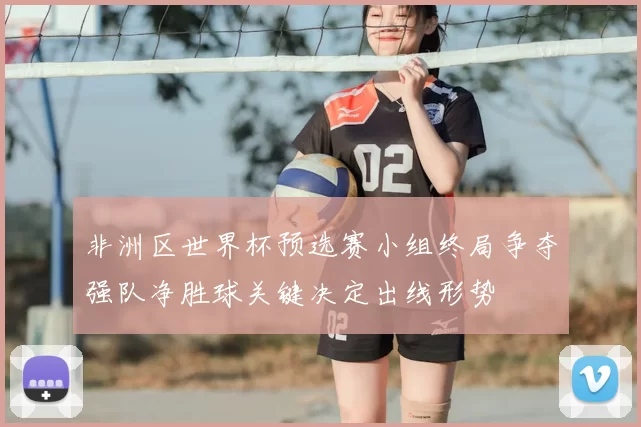 非洲区世界杯预选赛小组终局争夺强队净胜球关键决定出线形势