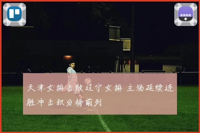 天津女排击败辽宁女排 主场延续连胜冲击积分榜前列