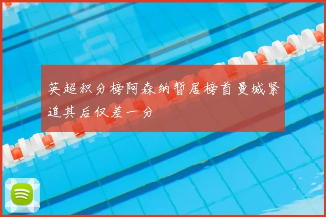 英超积分榜阿森纳暂居榜首曼城紧追其后仅差一分