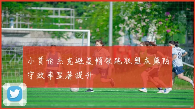 小贾伦杰克逊盖帽领跑联盟灰熊防守效率显著提升