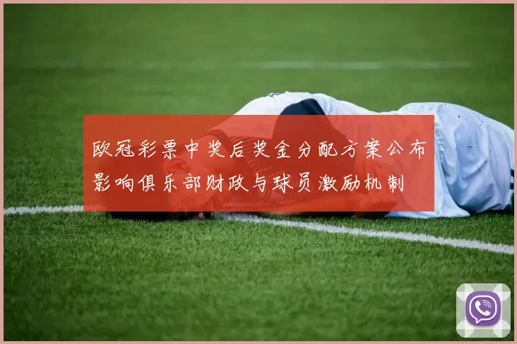 欧冠彩票中奖后奖金分配方案公布影响俱乐部财政与球员激励机制