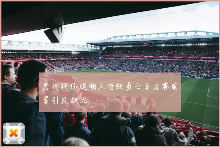 詹姆斯伤退湖人惜败勇士季后赛前景引发担忧