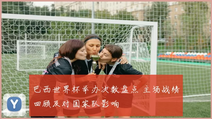 巴西世界杯举办次数盘点 主场战绩回顾及对国家队影响