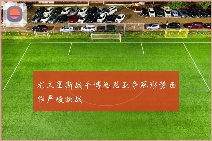 尤文图斯战平博洛尼亚争冠形势面临严峻挑战