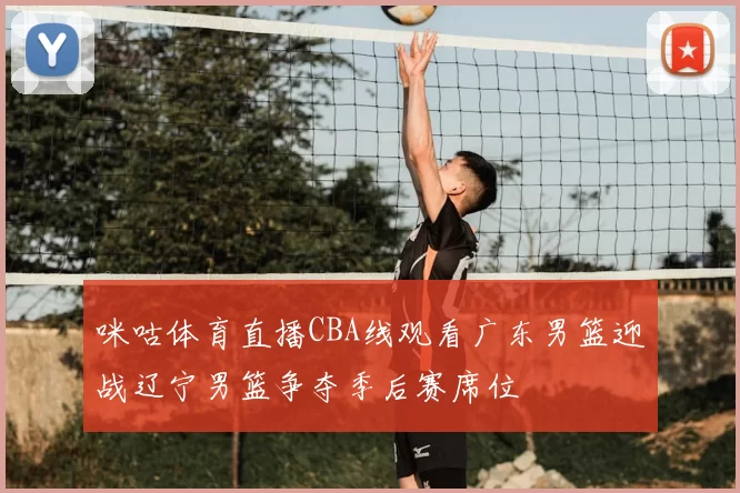 咪咕体育直播CBA线观看广东男篮迎战辽宁男篮争夺季后赛席位