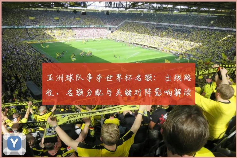 亚洲球队争夺世界杯名额：出线路径、名额分配与关键对阵影响解读