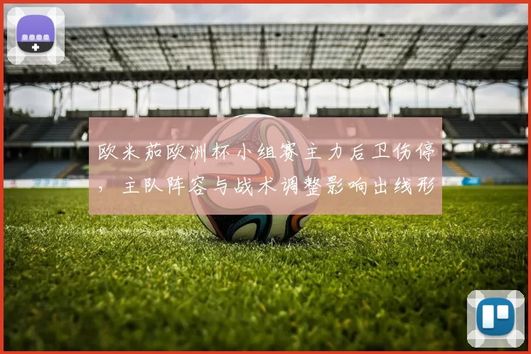 欧米茄欧洲杯小组赛主力后卫伤停，主队阵容与战术调整影响出线形势