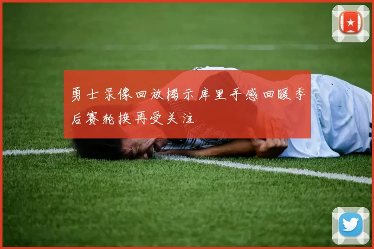 勇士录像回放揭示库里手感回暖季后赛轮换再受关注