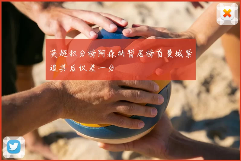 英超积分榜阿森纳暂居榜首曼城紧追其后仅差一分