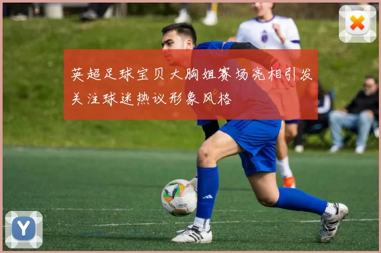 英超足球宝贝大胸姐赛场亮相引发关注球迷热议形象风格