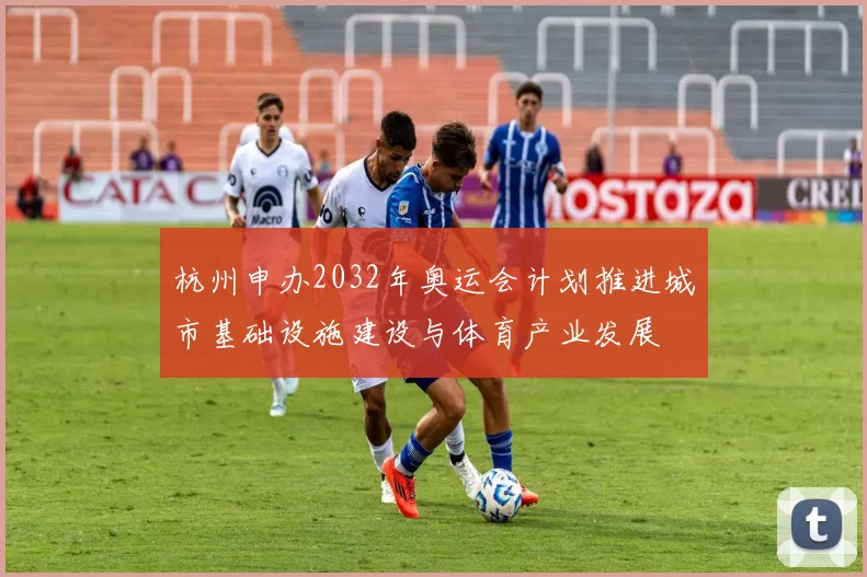 杭州申办2032年奥运会计划推进城市基础设施建设与体育产业发展