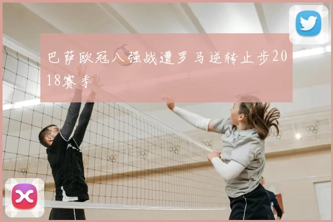 巴萨欧冠八强战遭罗马逆转止步2018赛季