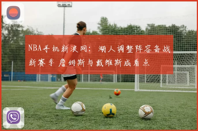 NBA手机新浪网：湖人调整阵容备战新赛季 詹姆斯与戴维斯成看点