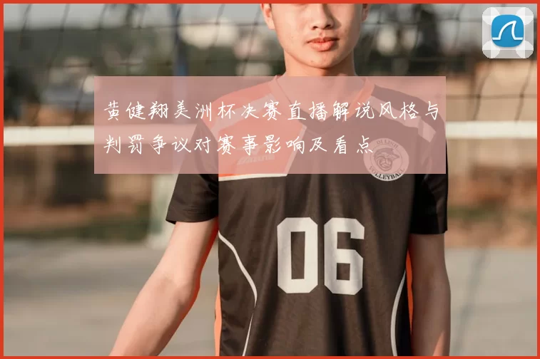 黄健翔美洲杯决赛直播解说风格与判罚争议对赛事影响及看点