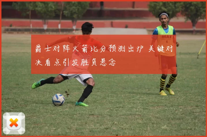 爵士对阵火箭比分预测出炉 关键对决看点引发胜负悬念