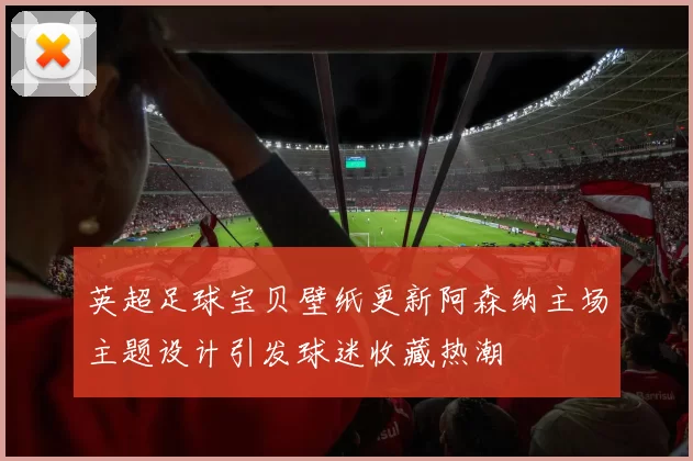英超足球宝贝壁纸更新阿森纳主场主题设计引发球迷收藏热潮