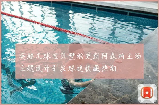 英超足球宝贝壁纸更新阿森纳主场主题设计引发球迷收藏热潮