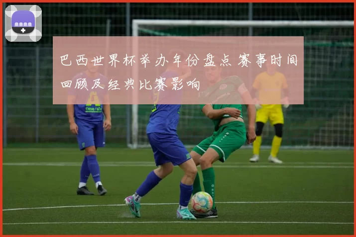 巴西世界杯举办年份盘点 赛事时间回顾及经典比赛影响