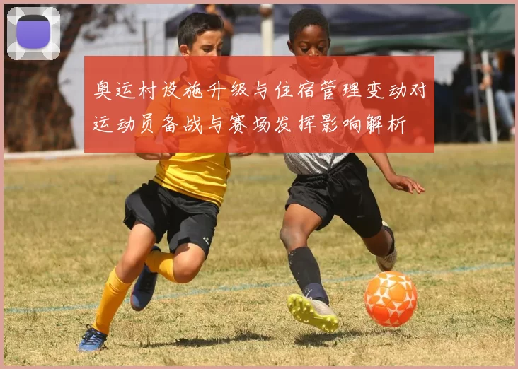 奥运村设施升级与住宿管理变动对运动员备战与赛场发挥影响解析