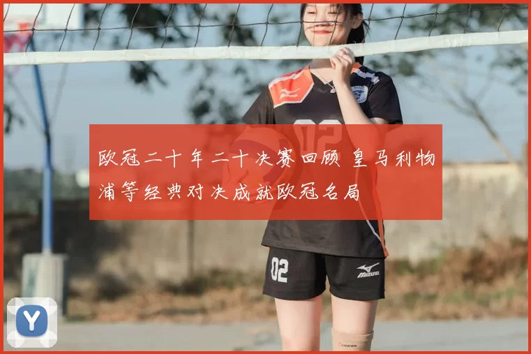 欧冠二十年二十决赛回顾 皇马利物浦等经典对决成就欧冠名局