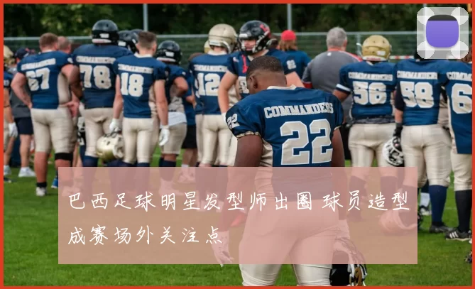 巴西足球明星发型师出圈 球员造型成赛场外关注点