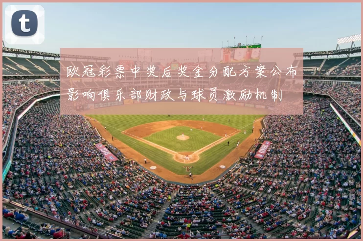 欧冠彩票中奖后奖金分配方案公布影响俱乐部财政与球员激励机制