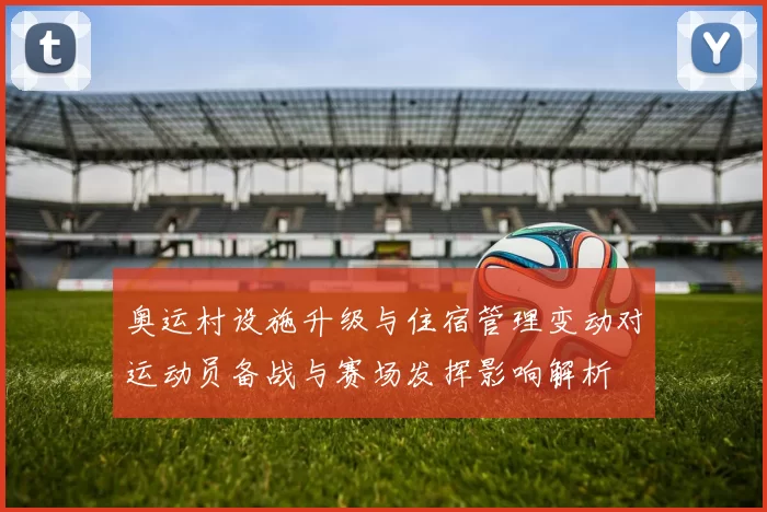 奥运村设施升级与住宿管理变动对运动员备战与赛场发挥影响解析