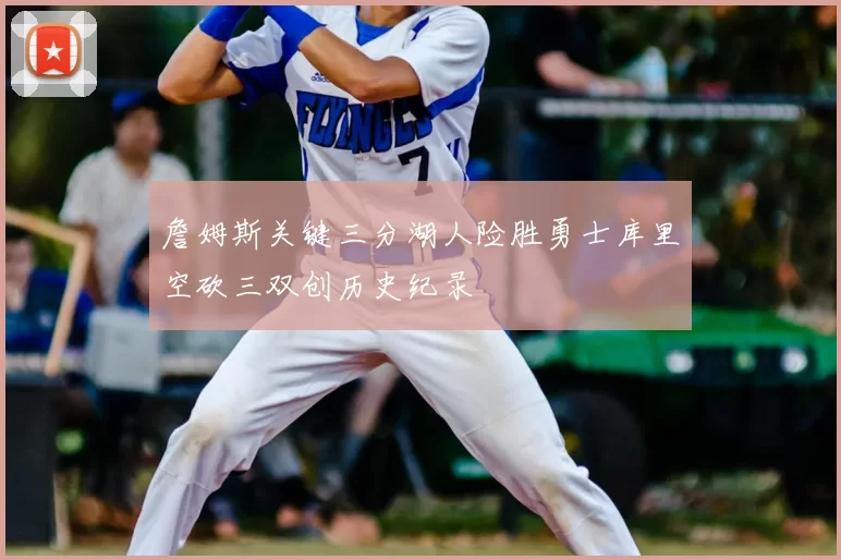 詹姆斯关键三分湖人险胜勇士库里空砍三双创历史纪录